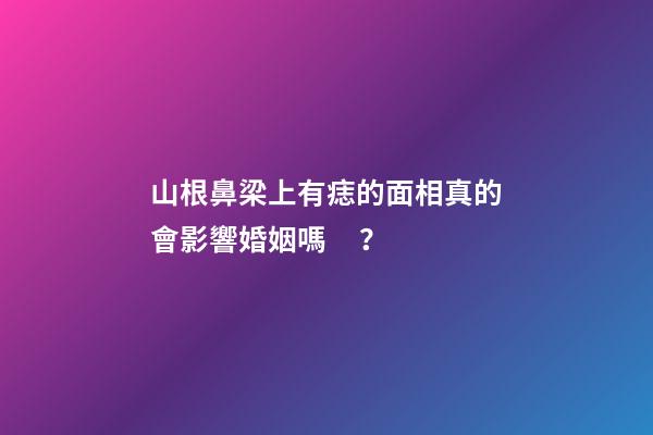 山根鼻梁上有痣的面相真的會影響婚姻嗎？